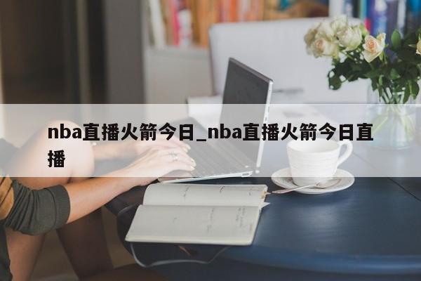nba直播火箭今日_nba直播火箭今日直播