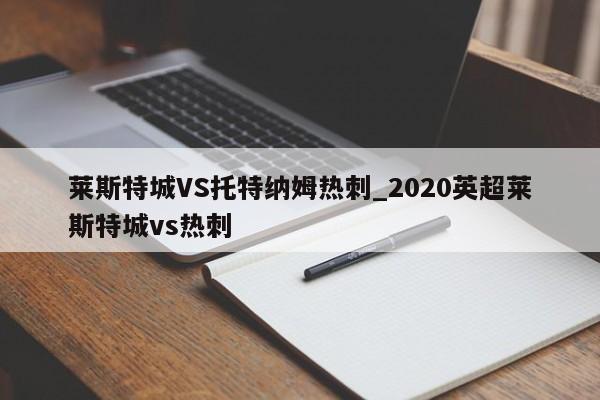 莱斯特城VS托特纳姆热刺_2020英超莱斯特城vs热刺 莱斯特城VS托特纳姆热刺_2020英超莱斯特城vs热刺
