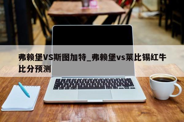 弗赖堡VS斯图加特_弗赖堡vs莱比锡红牛比分预测 弗赖堡VS斯图加特_弗赖堡vs莱比锡红牛比分预测