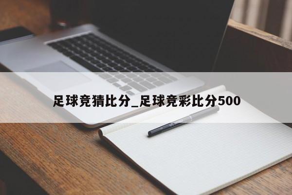 足球竞猜比分_足球竞彩比分500