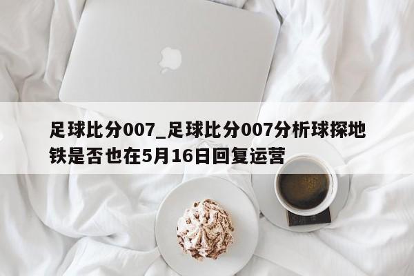 足球比分007_足球比分007分析球探地铁是否也在5月16日回复运营 足球比分007_足球比分007分析球探地铁是否也在5月16日回复运营