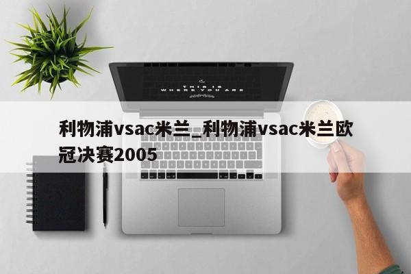 利物浦vsac米兰_利物浦vsac米兰欧冠决赛2005 利物浦vsac米兰_利物浦vsac米兰欧冠决赛2005
