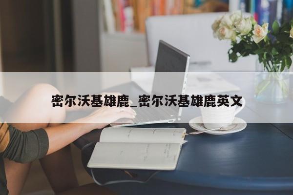 密尔沃基雄鹿_密尔沃基雄鹿英文 密尔沃基雄鹿_密尔沃基雄鹿英文
