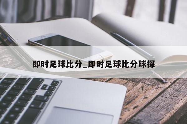 即时足球比分_即时足球比分球探 即时足球比分_即时足球比分球探