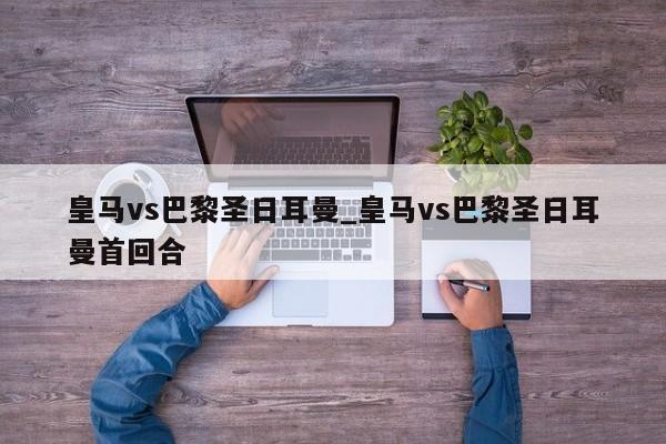皇马vs巴黎圣日耳曼_皇马vs巴黎圣日耳曼首回合 皇马vs巴黎圣日耳曼_皇马vs巴黎圣日耳曼首回合
