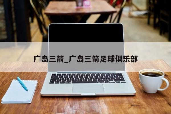 广岛三箭_广岛三箭足球俱乐部 广岛三箭_广岛三箭足球俱乐部