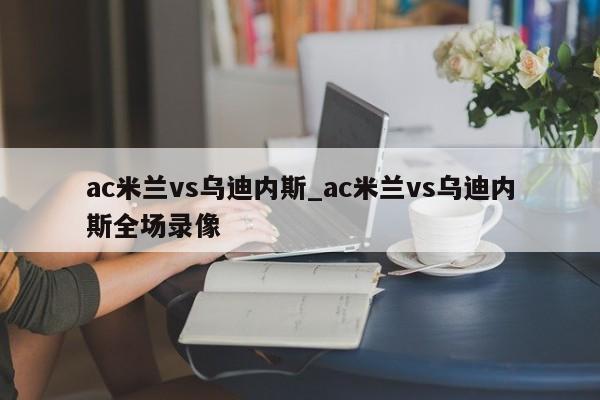 ac米兰vs乌迪内斯_ac米兰vs乌迪内斯全场录像 ac米兰vs乌迪内斯_ac米兰vs乌迪内斯全场录像