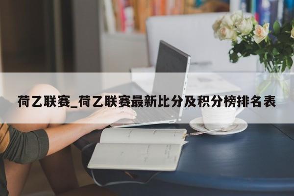 荷乙联赛_荷乙联赛最新比分及积分榜排名表 荷乙联赛_荷乙联赛最新比分及积分榜排名表