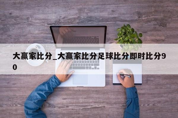大赢家比分_大赢家比分足球比分即时比分90 大赢家比分_大赢家比分足球比分即时比分90