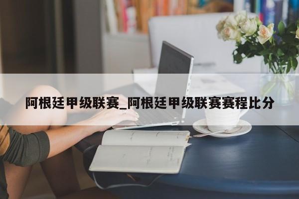 阿根廷甲级联赛_阿根廷甲级联赛赛程比分 阿根廷甲级联赛_阿根廷甲级联赛赛程比分