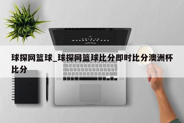 球探网篮球_球探网篮球比分即时比分澳洲杯比分 球探网篮球_球探网篮球比分即时比分澳洲杯比分