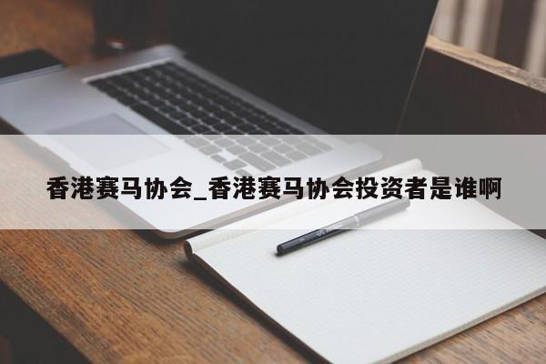 香港赛马协会_香港赛马协会投资者是谁啊 香港赛马协会_香港赛马协会投资者是谁啊