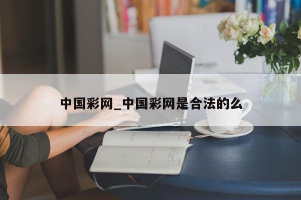 中国彩网_中国彩网是合法的么 中国彩网_中国彩网是合法的么