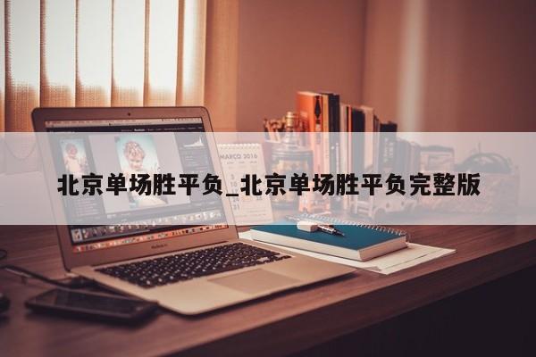 北京单场胜平负_北京单场胜平负完整版 北京单场胜平负_北京单场胜平负完整版