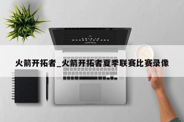 火箭开拓者_火箭开拓者夏季联赛比赛录像 火箭开拓者_火箭开拓者夏季联赛比赛录像
