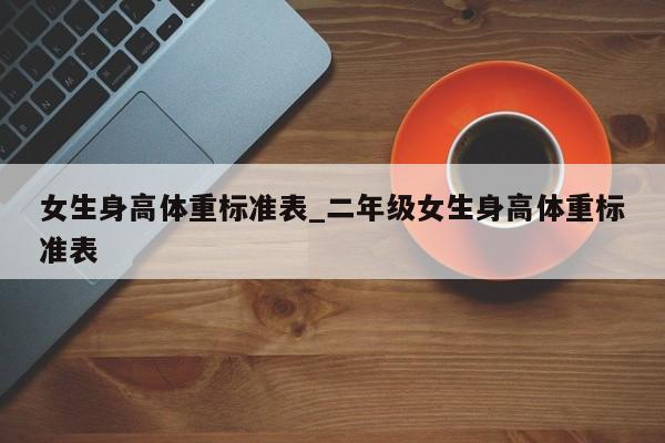 女生身高体重标准表_二年级女生身高体重标准表 女生身高体重标准表_二年级女生身高体重标准表
