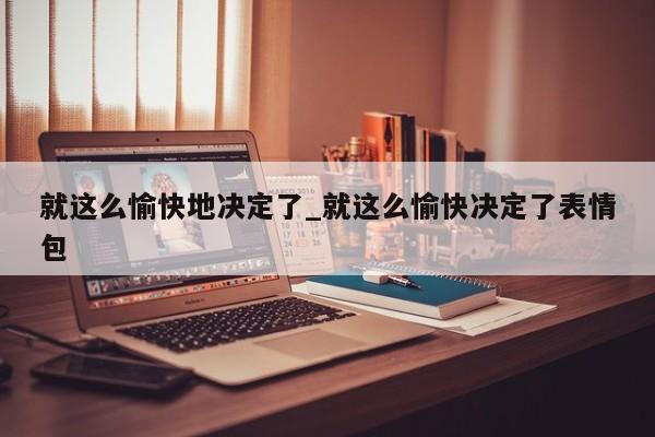 就这么愉快地决定了_就这么愉快决定了表情包