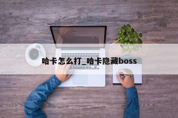 哈卡怎么打_哈卡隐藏boss