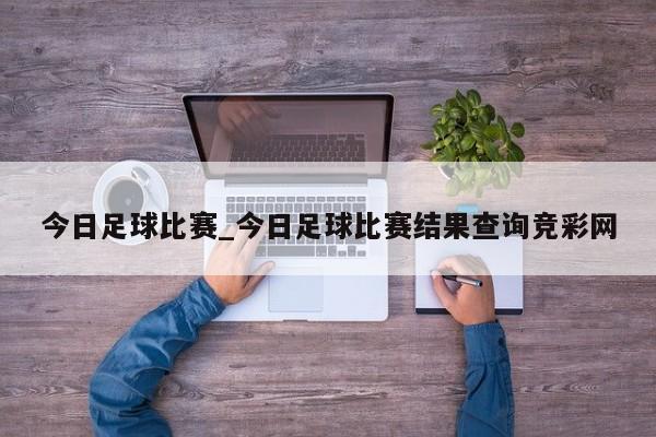 今日足球比赛_今日足球比赛结果查询竞彩网