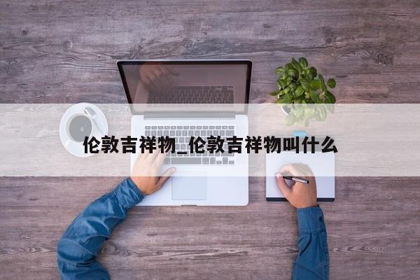 伦敦吉祥物_伦敦吉祥物叫什么
