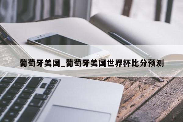葡萄牙美国_葡萄牙美国世界杯比分预测