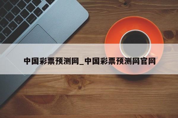 中国彩票预测网_中国彩票预测网官网