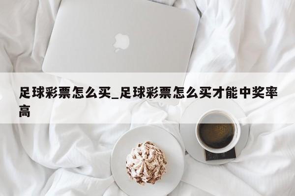 足球彩票怎么买_足球彩票怎么买才能中奖率高