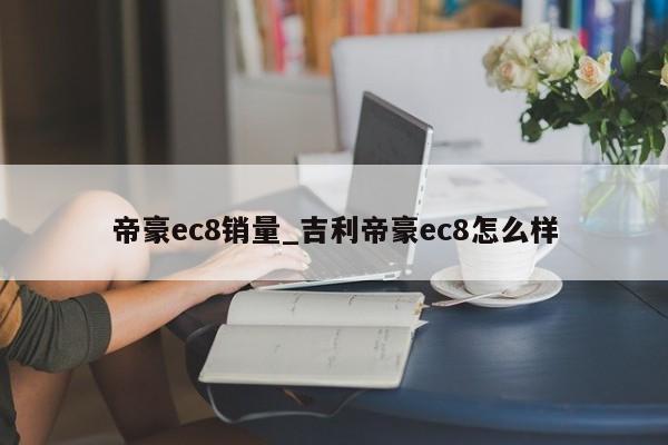 帝豪ec8销量_吉利帝豪ec8怎么样