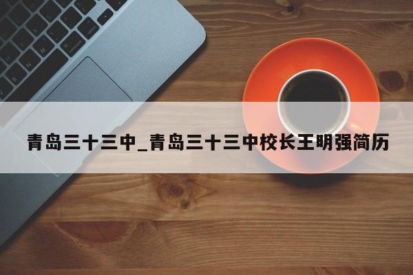 青岛三十三中_青岛三十三中校长王明强简历