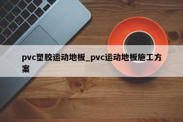 pvc塑胶运动地板_pvc运动地板施工方案