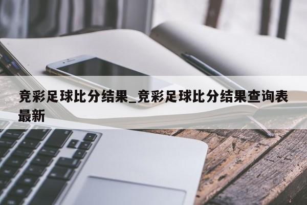 竞彩足球比分结果_竞彩足球比分结果查询表最新