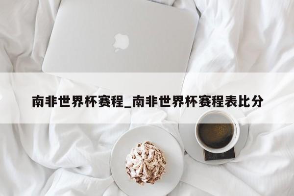 南非世界杯赛程_南非世界杯赛程表比分