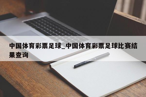 中国体育彩票足球_中国体育彩票足球比赛结果查询