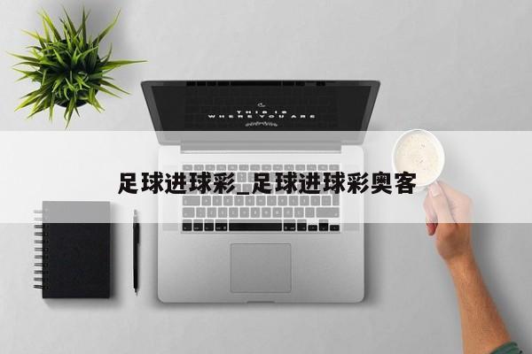足球进球彩_足球进球彩奥客