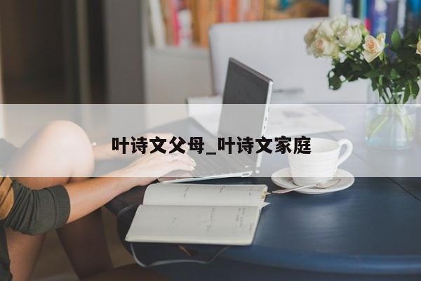 叶诗文父母_叶诗文家庭