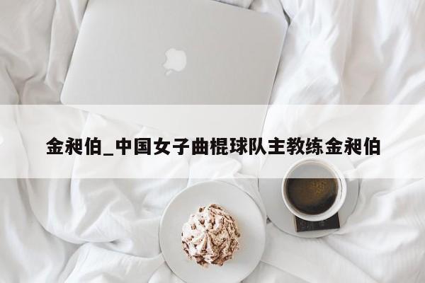 金昶伯_中国女子曲棍球队主教练金昶伯
