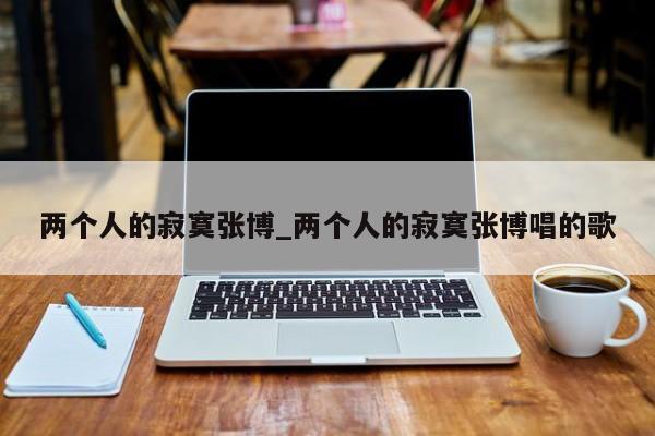两个人的寂寞张博_两个人的寂寞张博唱的歌