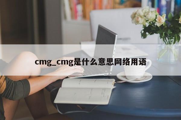 cmg_cmg是什么意思网络用语