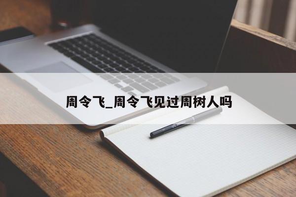 周令飞_周令飞见过周树人吗