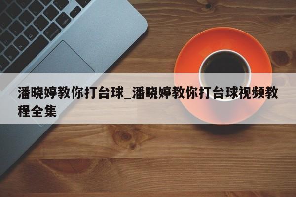 潘晓婷教你打台球_潘晓婷教你打台球视频教程全集