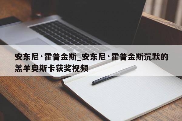 安东尼·霍普金斯_安东尼·霍普金斯沉默的羔羊奥斯卡获奖视频