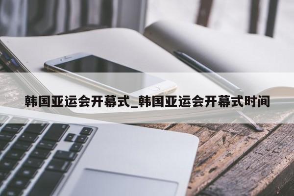 韩国亚运会开幕式_韩国亚运会开幕式时间