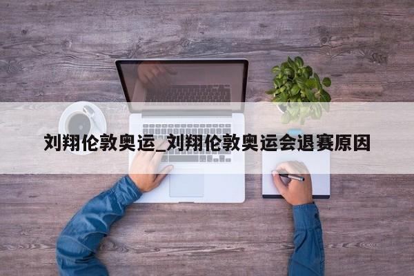 刘翔伦敦奥运_刘翔伦敦奥运会退赛原因