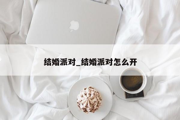 结婚派对_结婚派对怎么开