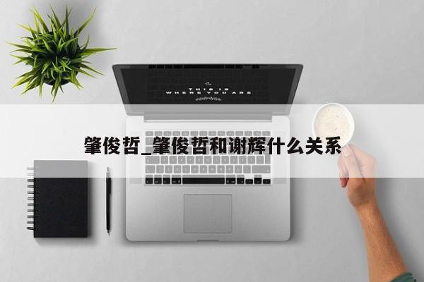 肇俊哲_肇俊哲和谢辉什么关系