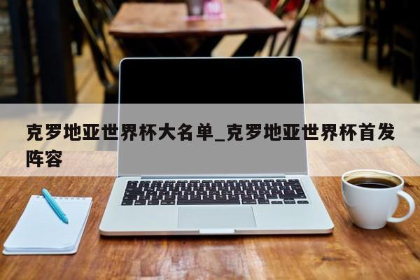 克罗地亚世界杯大名单_克罗地亚世界杯首发阵容