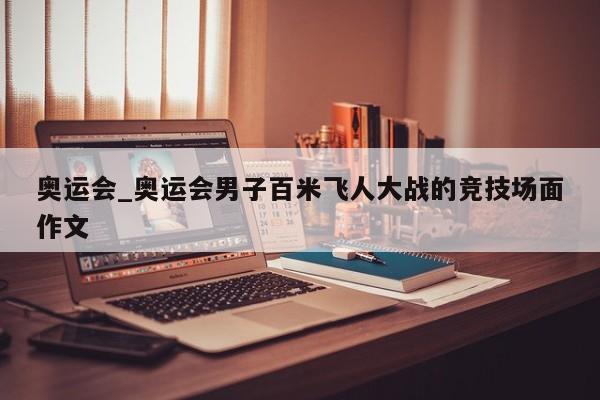 奥运会_奥运会男子百米飞人大战的竞技场面作文 奥运会_奥运会男子百米飞人大战的竞技场面作文