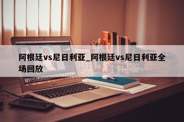 阿根廷vs尼日利亚_阿根廷vs尼日利亚全场回放