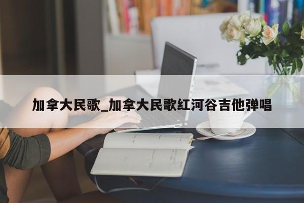 加拿大民歌_加拿大民歌红河谷吉他弹唱