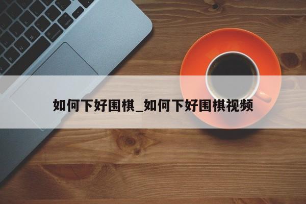 如何下好围棋_如何下好围棋视频